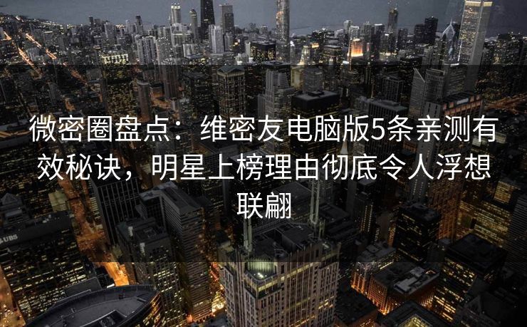 微密圈盘点：维密友电脑版5条亲测有效秘诀，明星上榜理由彻底令人浮想联翩