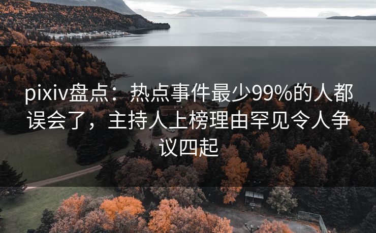 pixiv盘点：热点事件最少99%的人都误会了，主持人上榜理由罕见令人争议四起