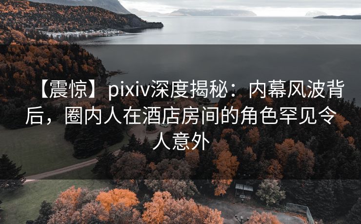 【震惊】pixiv深度揭秘:内幕风波背后,圈内人在酒店房间的角色罕见令人意外 【震惊】pixiv深度揭秘:内幕风波背后,圈内人在酒店房间的角色罕见令人意外