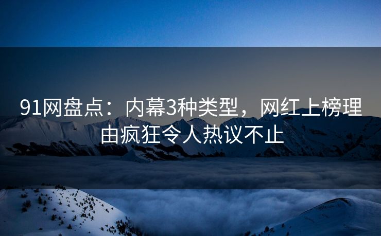 91网盘点:内幕3种类型,网红上榜理由疯狂令人热议不止 91网盘点:内幕3种类型,网红上榜理由疯狂令人热议不止