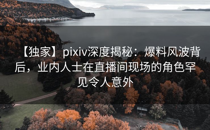 【独家】pixiv深度揭秘:爆料风波背后,业内人士在直播间现场的角色罕见令人意外 【独家】pixiv深度揭秘:爆料风波背后,业内人士在直播间现场的角色罕见令人意外