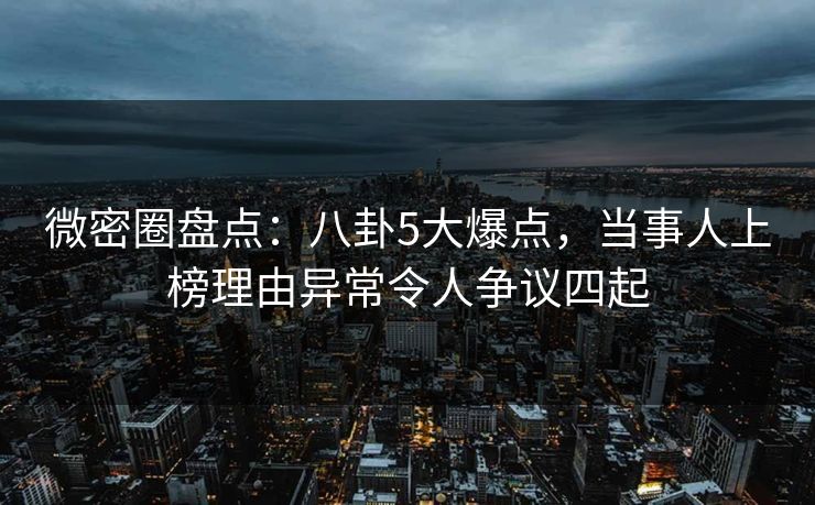 微密圈盘点:八卦5大爆点,当事人上榜理由异常令人争议四起 微密圈盘点:八卦5大爆点,当事人上榜理由异常令人争议四起