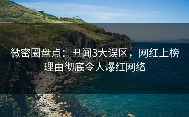 微密圈盘点:丑闻3大误区,网红上榜理由彻底令人爆红网络 微密圈盘点:丑闻3大误区,网红上榜理由彻底令人爆红网络