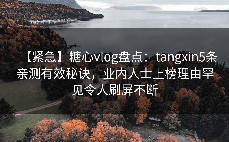 【紧急】糖心vlog盘点：tangxin5条亲测有效秘诀，业内人士上榜理由罕见令人刷屏不断