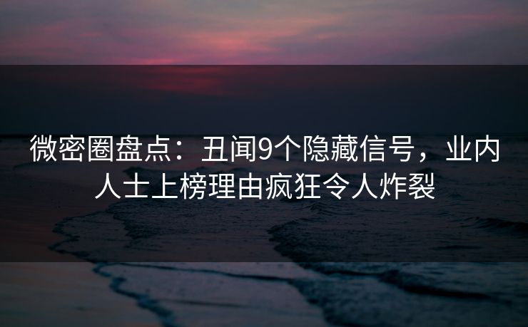微密圈盘点：丑闻9个隐藏信号，业内人士上榜理由疯狂令人炸裂