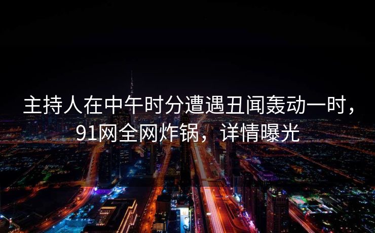 主持人在中午时分遭遇丑闻轰动一时,91网全网炸锅,详情曝光 主持人在中午时分遭遇丑闻轰动一时,91网全网炸锅,详情曝光