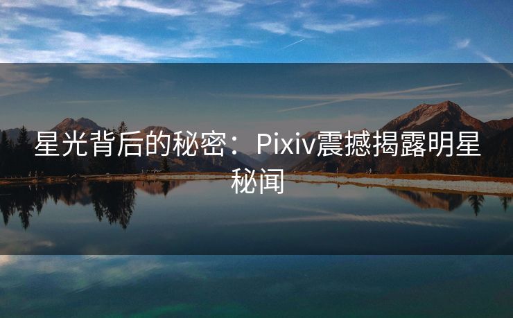 星光背后的秘密:Pixiv震撼揭露明星秘闻 星光背后的秘密:Pixiv震撼揭露明星秘闻