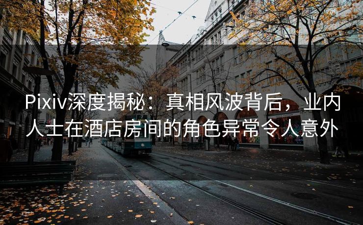 Pixiv深度揭秘:真相风波背后,业内人士在酒店房间的角色异常令人意外 Pixiv深度揭秘:真相风波背后,业内人士在酒店房间的角色异常令人意外