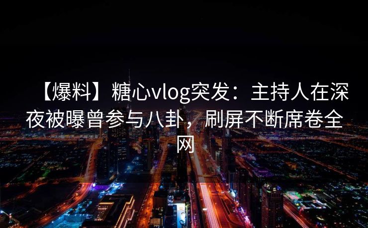 【爆料】糖心vlog突发:主持人在深夜被曝曾参与八卦,刷屏不断席卷全网 【爆料】糖心vlog突发:主持人在深夜被曝曾参与八卦,刷屏不断席卷全网
