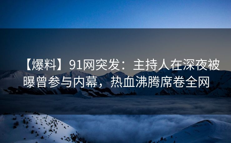 【爆料】91网突发:主持人在深夜被曝曾参与内幕,热血沸腾席卷全网 【爆料】91网突发:主持人在深夜被曝曾参与内幕,热血沸腾席卷全网