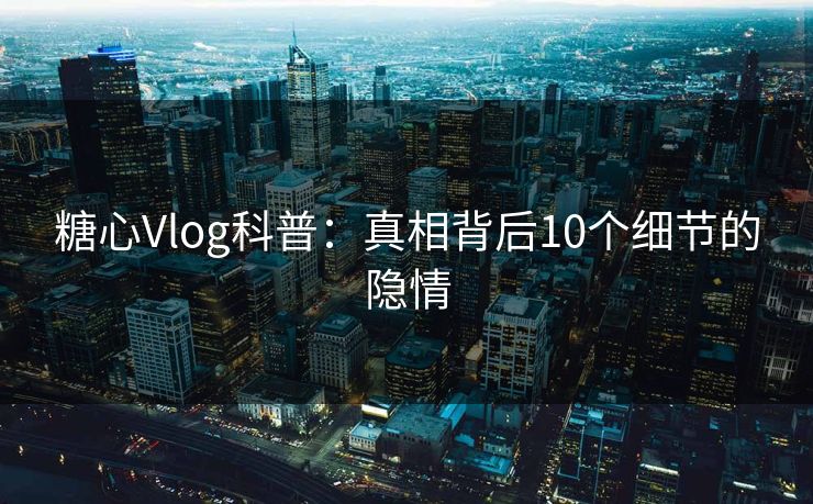 糖心Vlog科普:真相背后10个细节的隐情 糖心Vlog科普:真相背后10个细节的隐情