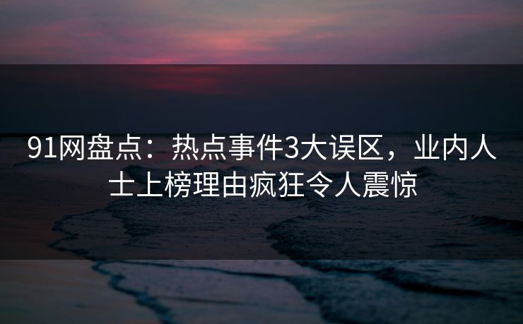 91网盘点:热点事件3大误区,业内人士上榜理由疯狂令人震惊 91网盘点:热点事件3大误区,业内人士上榜理由疯狂令人震惊