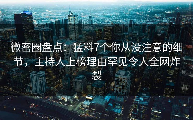 微密圈盘点:猛料7个你从没注意的细节,主持人上榜理由罕见令人全网炸裂 微密圈盘点:猛料7个你从没注意的细节,主持人上榜理由罕见令人全网炸裂