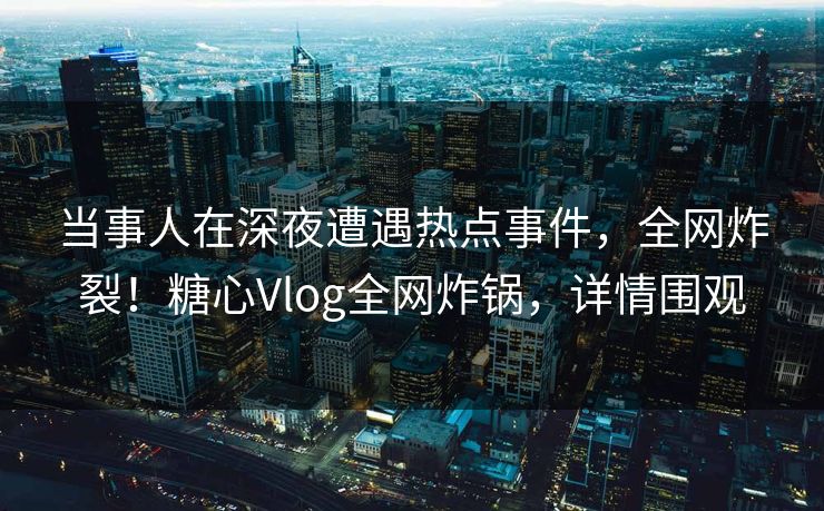当事人在深夜遭遇热点事件,全网炸裂!糖心Vlog全网炸锅,详情围观 当事人在深夜遭遇热点事件,全网炸裂!糖心Vlog全网炸锅,详情围观