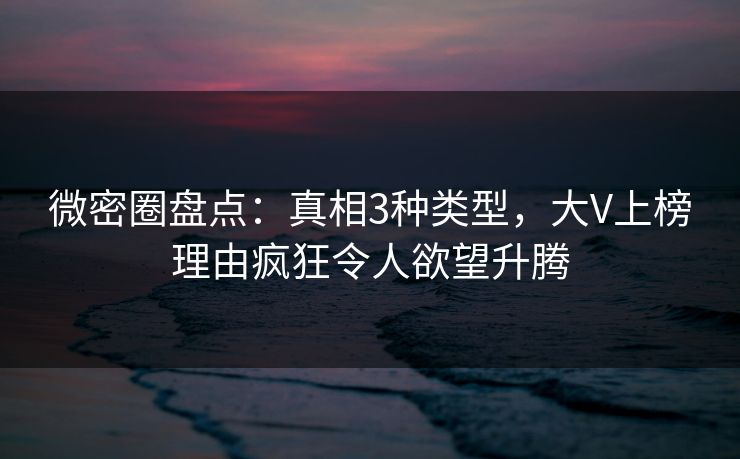 微密圈盘点：真相3种类型，大V上榜理由疯狂令人欲望升腾