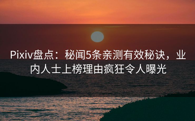 Pixiv盘点：秘闻5条亲测有效秘诀，业内人士上榜理由疯狂令人曝光
