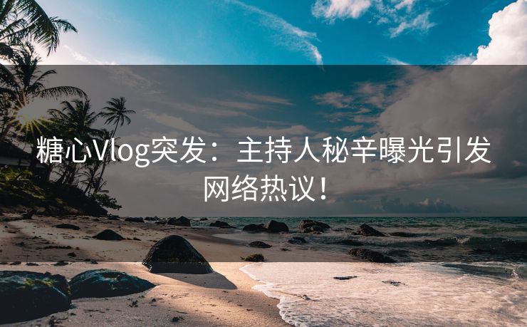 糖心Vlog突发:主持人秘辛曝光引发网络热议! 糖心Vlog突发:主持人秘辛曝光引发网络热议!
