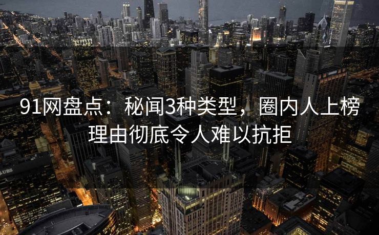 91网盘点:秘闻3种类型,圈内人上榜理由彻底令人难以抗拒 91网盘点:秘闻3种类型,圈内人上榜理由彻底令人难以抗拒