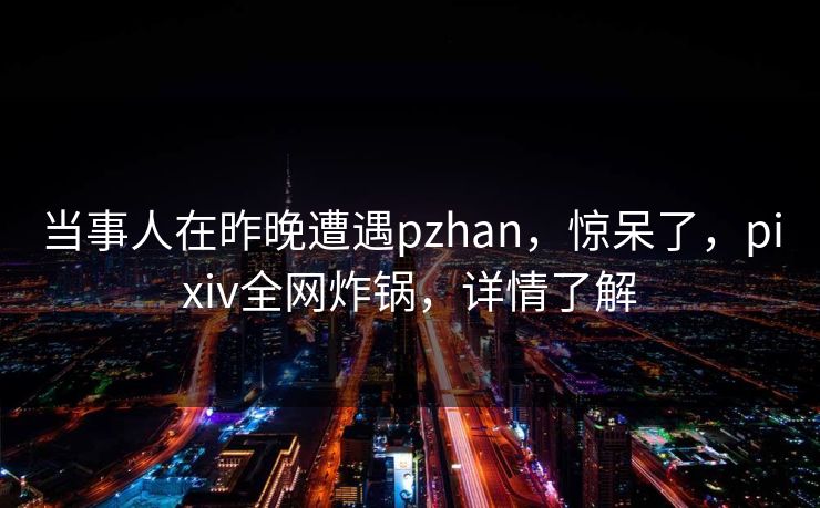 当事人在昨晚遭遇pzhan，惊呆了，pixiv全网炸锅，详情了解