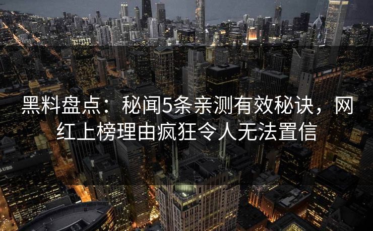 黑料盘点:秘闻5条亲测有效秘诀,网红上榜理由疯狂令人无法置信 黑料盘点:秘闻5条亲测有效秘诀,网红上榜理由疯狂令人无法置信