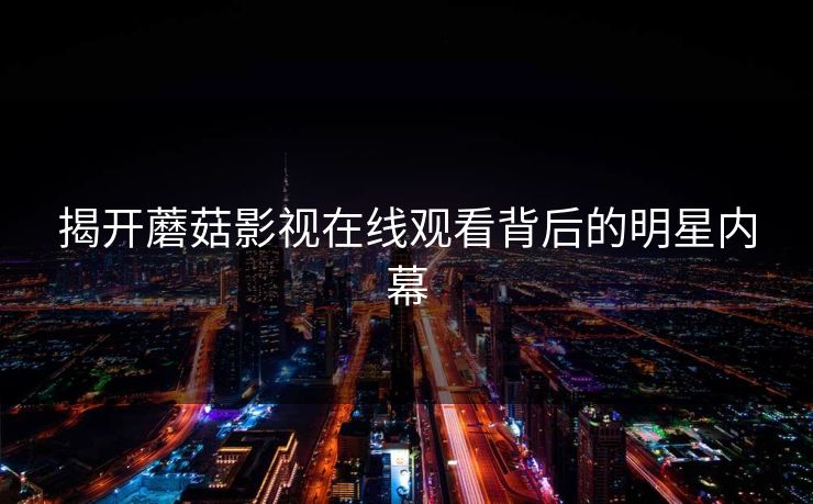 揭开蘑菇影视在线观看背后的明星内幕 揭开蘑菇影视在线观看背后的明星内幕