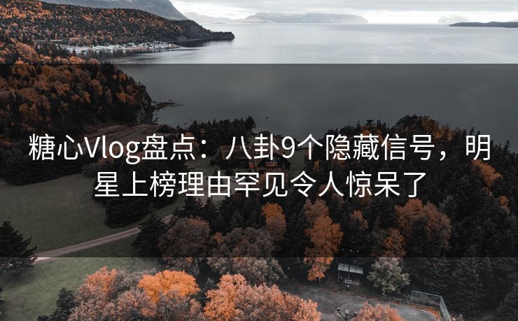 糖心Vlog盘点：八卦9个隐藏信号，明星上榜理由罕见令人惊呆了