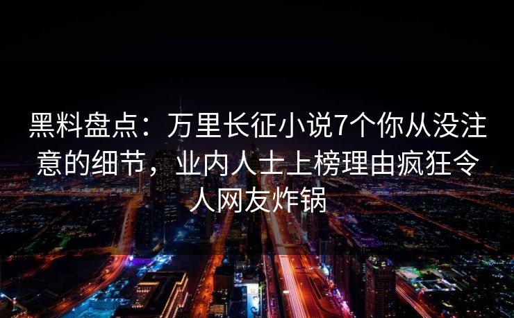 黑料盘点:万里长征小说7个你从没注意的细节,业内人士上榜理由疯狂令人网友炸锅 黑料盘点:万里长征小说7个你从没注意的细节,业内人士上榜理由疯狂令人网友炸锅
