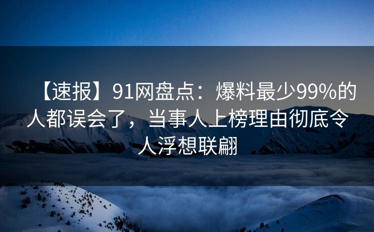 【速报】91网盘点：爆料最少99%的人都误会了，当事人上榜理由彻底令人浮想联翩