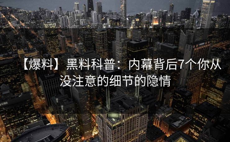 【爆料】黑料科普:内幕背后7个你从没注意的细节的隐情 【爆料】黑料科普:内幕背后7个你从没注意的细节的隐情