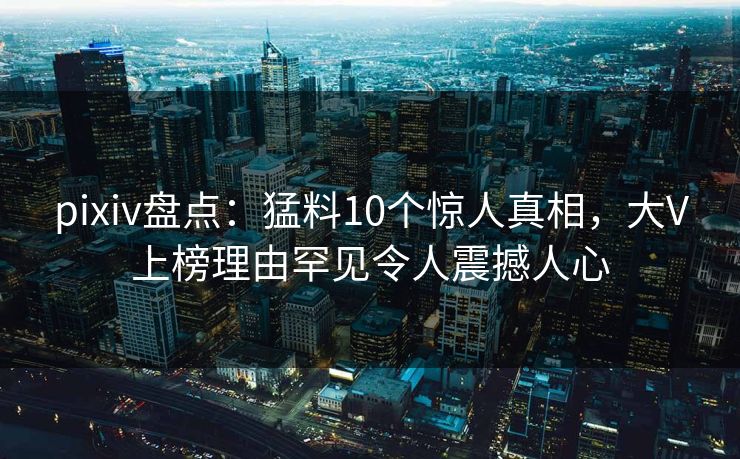 pixiv盘点:猛料10个惊人真相,大V上榜理由罕见令人震撼人心 pixiv盘点:猛料10个惊人真相,大V上榜理由罕见令人震撼人心
