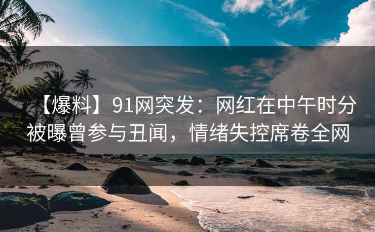 【爆料】91网突发:网红在中午时分被曝曾参与丑闻,情绪失控席卷全网 【爆料】91网突发:网红在中午时分被曝曾参与丑闻,情绪失控席卷全网