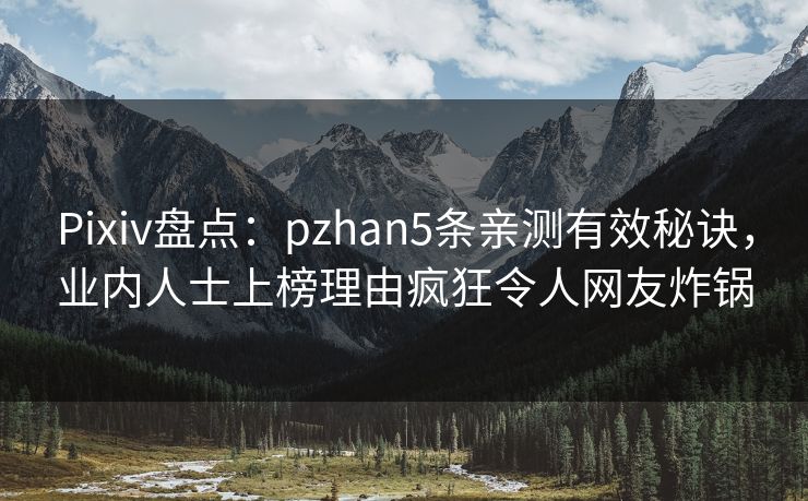 Pixiv盘点:pzhan5条亲测有效秘诀,业内人士上榜理由疯狂令人网友炸锅 Pixiv盘点:pzhan5条亲测有效秘诀,业内人士上榜理由疯狂令人网友炸锅