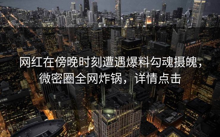 网红在傍晚时刻遭遇爆料勾魂摄魄，微密圈全网炸锅，详情点击