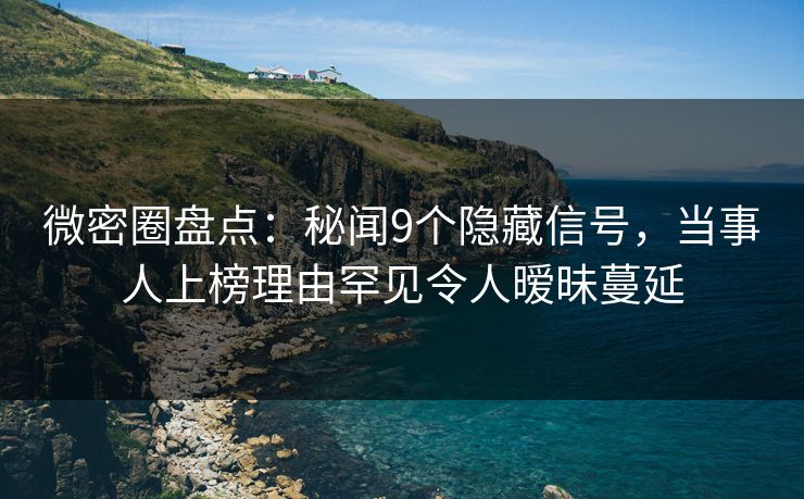 微密圈盘点:秘闻9个隐藏信号,当事人上榜理由罕见令人暧昧蔓延 微密圈盘点:秘闻9个隐藏信号,当事人上榜理由罕见令人暧昧蔓延