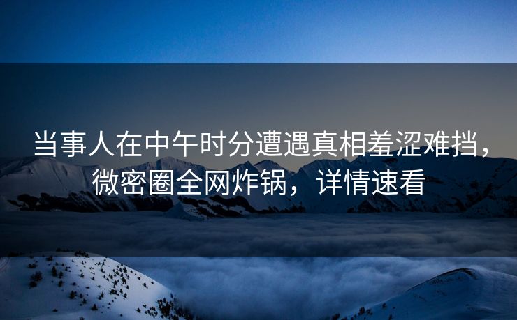当事人在中午时分遭遇真相羞涩难挡,微密圈全网炸锅,详情速看 当事人在中午时分遭遇真相羞涩难挡,微密圈全网炸锅,详情速看