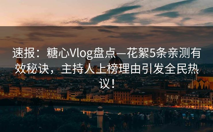 速报：糖心Vlog盘点—花絮5条亲测有效秘诀，主持人上榜理由引发全民热议！