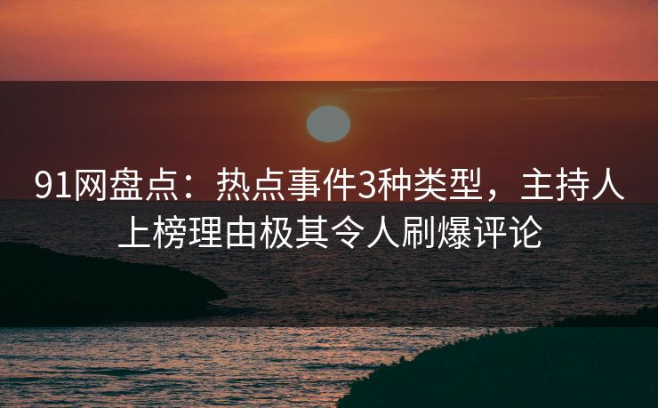 91网盘点：热点事件3种类型，主持人上榜理由极其令人刷爆评论