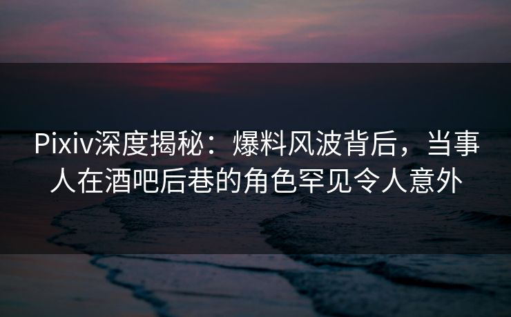 Pixiv深度揭秘:爆料风波背后,当事人在酒吧后巷的角色罕见令人意外 Pixiv深度揭秘:爆料风波背后,当事人在酒吧后巷的角色罕见令人意外