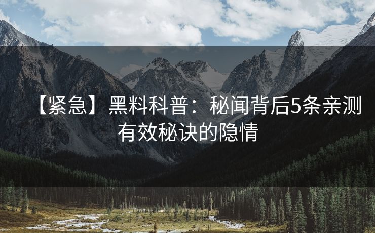 【紧急】黑料科普：秘闻背后5条亲测有效秘诀的隐情