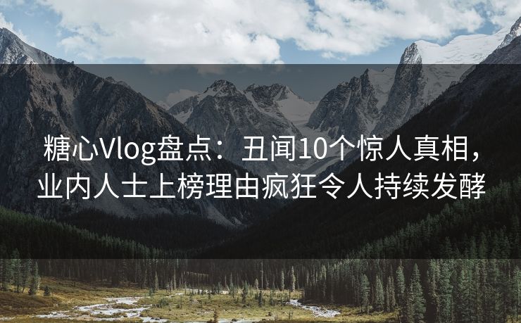 糖心Vlog盘点：丑闻10个惊人真相，业内人士上榜理由疯狂令人持续发酵