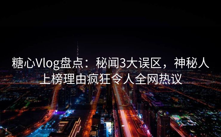 糖心Vlog盘点：秘闻3大误区，神秘人上榜理由疯狂令人全网热议