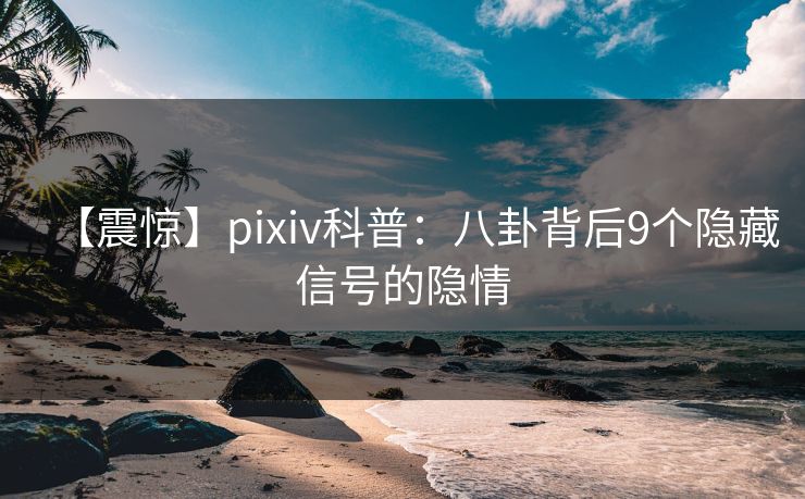 【震惊】pixiv科普:八卦背后9个隐藏信号的隐情 【震惊】pixiv科普:八卦背后9个隐藏信号的隐情