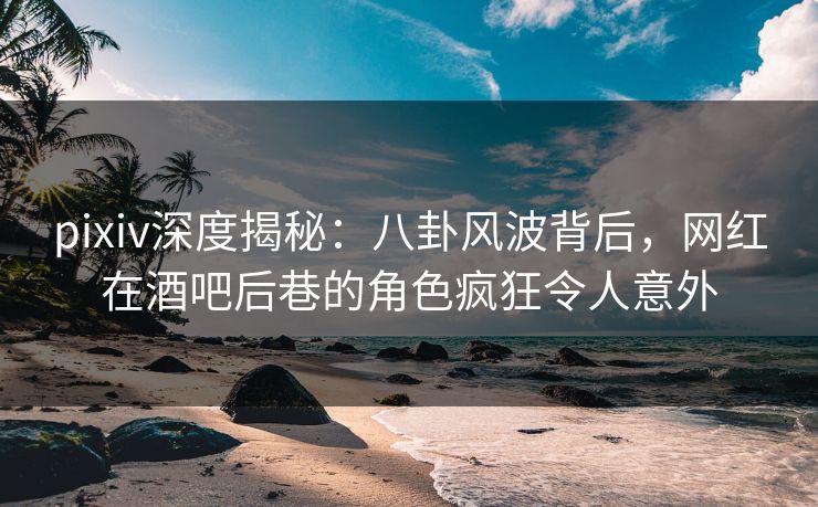 pixiv深度揭秘:八卦风波背后,网红在酒吧后巷的角色疯狂令人意外 pixiv深度揭秘:八卦风波背后,网红在酒吧后巷的角色疯狂令人意外