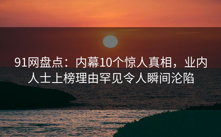 91网盘点:内幕10个惊人真相,业内人士上榜理由罕见令人瞬间沦陷 91网盘点:内幕10个惊人真相,业内人士上榜理由罕见令人瞬间沦陷