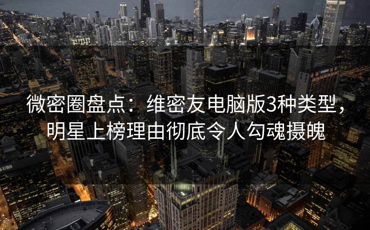 微密圈盘点：维密友电脑版3种类型，明星上榜理由彻底令人勾魂摄魄