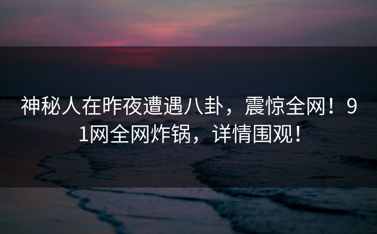 神秘人在昨夜遭遇八卦,震惊全网!91网全网炸锅,详情围观! 神秘人在昨夜遭遇八卦,震惊全网!91网全网炸锅,详情围观!