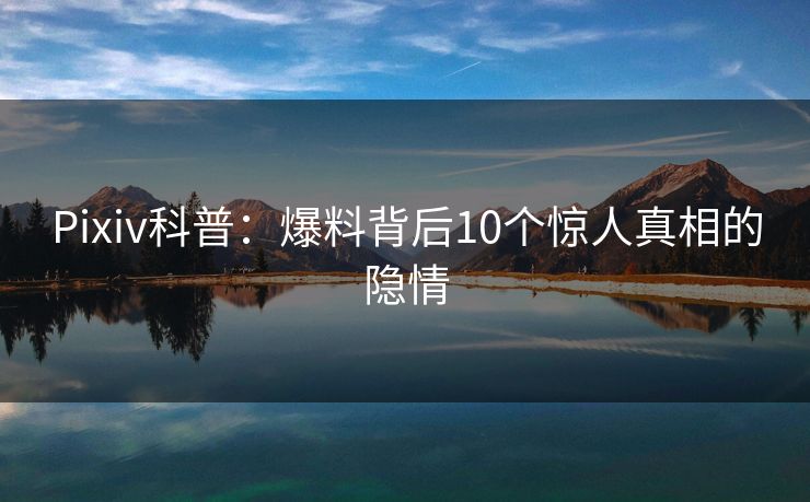 Pixiv科普：爆料背后10个惊人真相的隐情