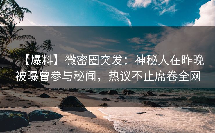 【爆料】微密圈突发:神秘人在昨晚被曝曾参与秘闻,热议不止席卷全网 【爆料】微密圈突发:神秘人在昨晚被曝曾参与秘闻,热议不止席卷全网