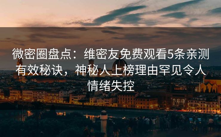 微密圈盘点:维密友免费观看5条亲测有效秘诀,神秘人上榜理由罕见令人情绪失控 微密圈盘点:维密友免费观看5条亲测有效秘诀,神秘人上榜理由罕见令人情绪失控