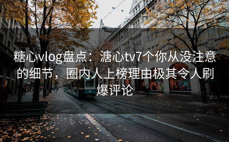 糖心vlog盘点：溏心tv7个你从没注意的细节，圈内人上榜理由极其令人刷爆评论